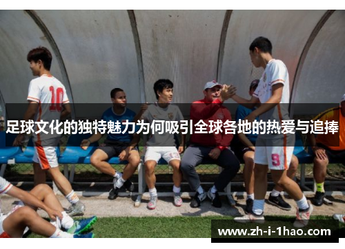 足球文化的独特魅力为何吸引全球各地的热爱与追捧