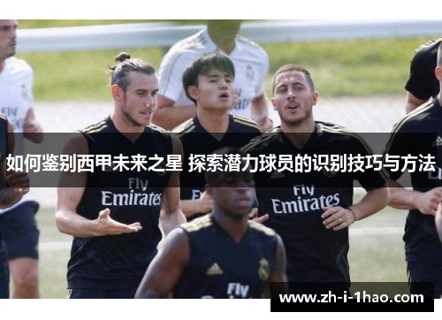 如何鉴别西甲未来之星 探索潜力球员的识别技巧与方法