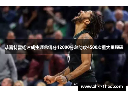 恭喜特雷杨达成生涯总得分12000分总助攻4500次重大里程碑 恭喜特雷杨达成生涯总得分12000分总助攻4500次重大里程碑