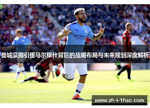 曼城豪掷引援马尔穆什背后的战略布局与未来规划深度解析