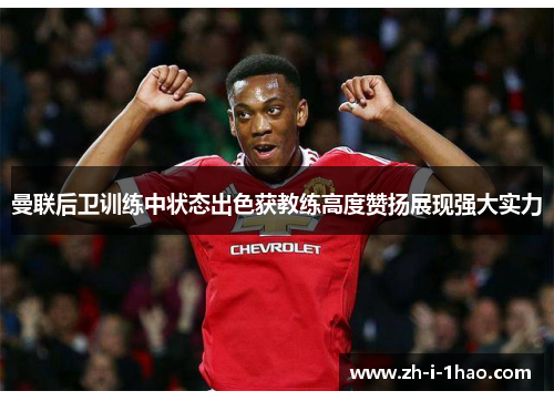 曼联后卫训练中状态出色获教练高度赞扬展现强大实力