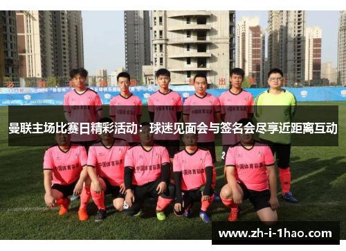 曼联主场比赛日精彩活动：球迷见面会与签名会尽享近距离互动