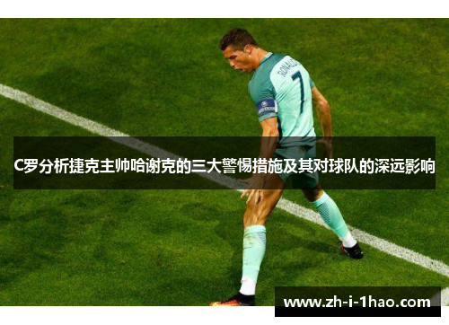 C罗分析捷克主帅哈谢克的三大警惕措施及其对球队的深远影响