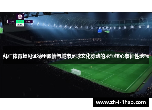 拜仁体育场见证德甲激情与城市足球文化脉动的永恒核心象征性地标