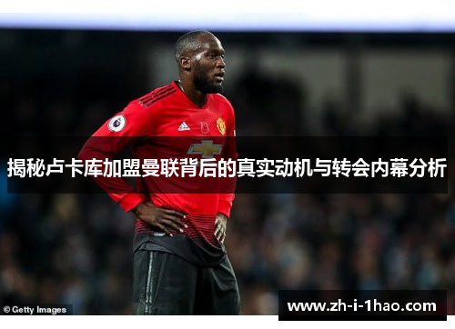 揭秘卢卡库加盟曼联背后的真实动机与转会内幕分析