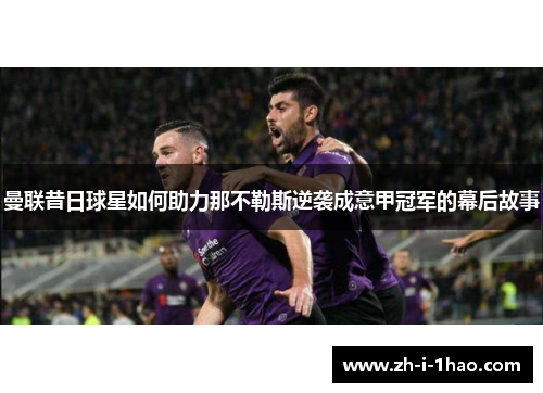 曼联昔日球星如何助力那不勒斯逆袭成意甲冠军的幕后故事 曼联昔日球星如何助力那不勒斯逆袭成意甲冠军的幕后故事
