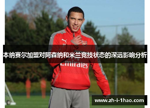 本纳赛尔加盟对阿森纳和米兰竞技状态的深远影响分析 本纳赛尔加盟对阿森纳和米兰竞技状态的深远影响分析
