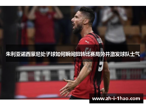 朱利亚诺西蒙尼处子球如何瞬间扭转比赛局势并激发球队士气 朱利亚诺西蒙尼处子球如何瞬间扭转比赛局势并激发球队士气