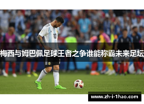 梅西与姆巴佩足球王者之争谁能称霸未来足坛