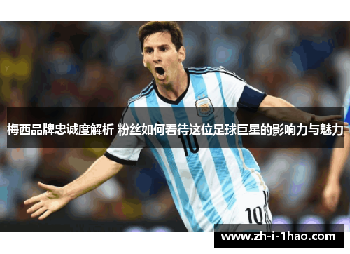 梅西品牌忠诚度解析 粉丝如何看待这位足球巨星的影响力与魅力 梅西品牌忠诚度解析 粉丝如何看待这位足球巨星的影响力与魅力