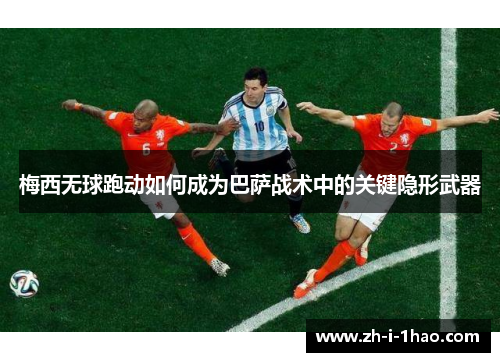 梅西无球跑动如何成为巴萨战术中的关键隐形武器 梅西无球跑动如何成为巴萨战术中的关键隐形武器