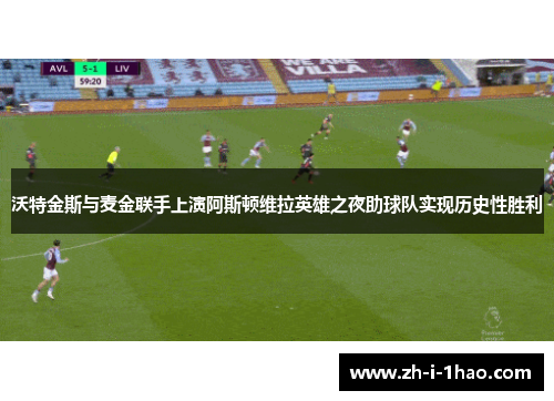 沃特金斯与麦金联手上演阿斯顿维拉英雄之夜助球队实现历史性胜利 沃特金斯与麦金联手上演阿斯顿维拉英雄之夜助球队实现历史性胜利