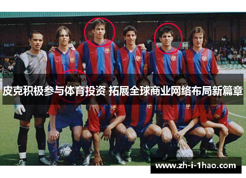 皮克积极参与体育投资 拓展全球商业网络布局新篇章