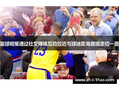 篮球明星通过社交媒体互动拉近与球迷距离展现亲切一面 篮球明星通过社交媒体互动拉近与球迷距离展现亲切一面