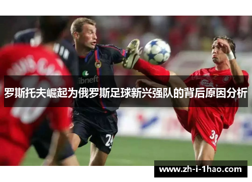 罗斯托夫崛起为俄罗斯足球新兴强队的背后原因分析 罗斯托夫崛起为俄罗斯足球新兴强队的背后原因分析