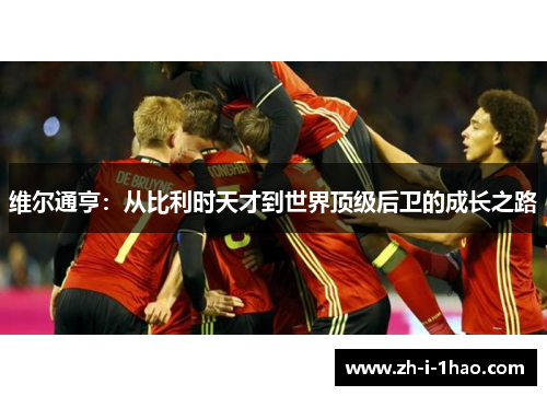 维尔通亨:从比利时天才到世界顶级后卫的成长之路 维尔通亨:从比利时天才到世界顶级后卫的成长之路