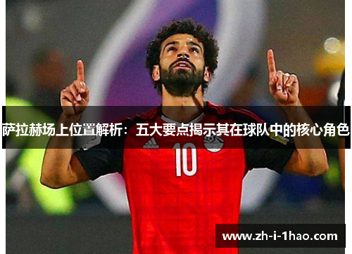 萨拉赫场上位置解析:五大要点揭示其在球队中的核心角色 萨拉赫场上位置解析:五大要点揭示其在球队中的核心角色
