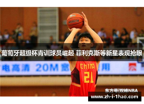 葡萄牙超级杯青训球员崛起 菲利克斯等新星表现抢眼 葡萄牙超级杯青训球员崛起 菲利克斯等新星表现抢眼