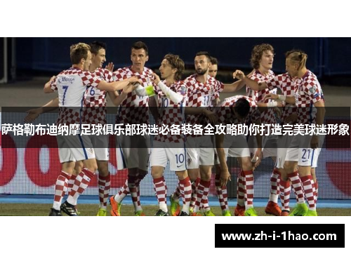 萨格勒布迪纳摩足球俱乐部球迷必备装备全攻略助你打造完美球迷形象