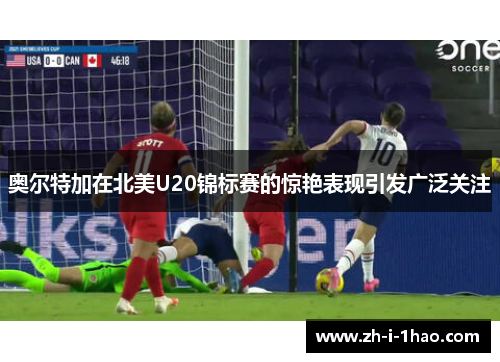 奥尔特加在北美U20锦标赛的惊艳表现引发广泛关注