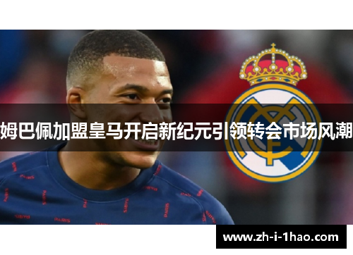 姆巴佩加盟皇马开启新纪元引领转会市场风潮