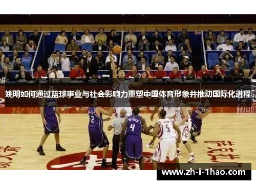 姚明如何通过篮球事业与社会影响力重塑中国体育形象并推动国际化进程