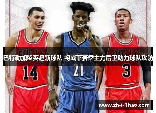 巴特勒加盟英超新球队 将成下赛季主力后卫助力球队攻防