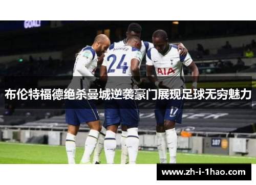 布伦特福德绝杀曼城逆袭豪门展现足球无穷魅力