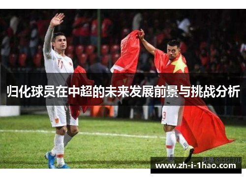 归化球员在中超的未来发展前景与挑战分析 归化球员在中超的未来发展前景与挑战分析