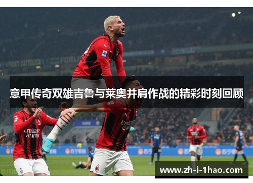 意甲传奇双雄吉鲁与莱奥并肩作战的精彩时刻回顾