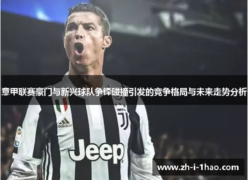 意甲联赛豪门与新兴球队争锋碰撞引发的竞争格局与未来走势分析