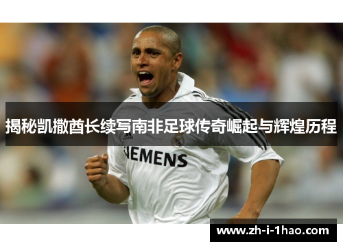 揭秘凯撒酋长续写南非足球传奇崛起与辉煌历程