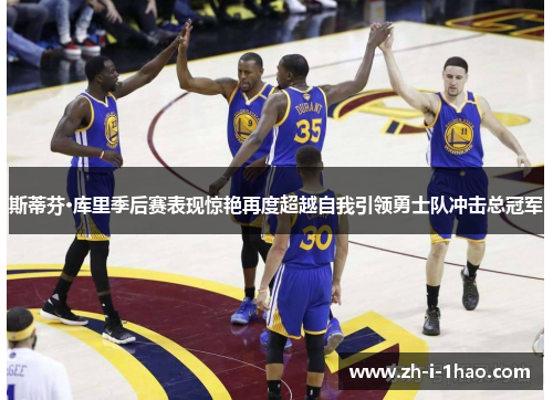 斯蒂芬·库里季后赛表现惊艳再度超越自我引领勇士队冲击总冠军