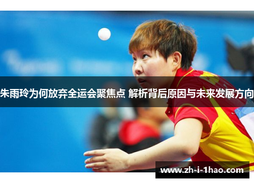 朱雨玲为何放弃全运会聚焦点 解析背后原因与未来发展方向