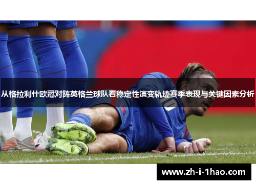 从格拉利什欧冠对阵英格兰球队看稳定性演变轨迹赛季表现与关键因素分析
