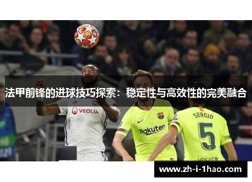 法甲前锋的进球技巧探索：稳定性与高效性的完美融合