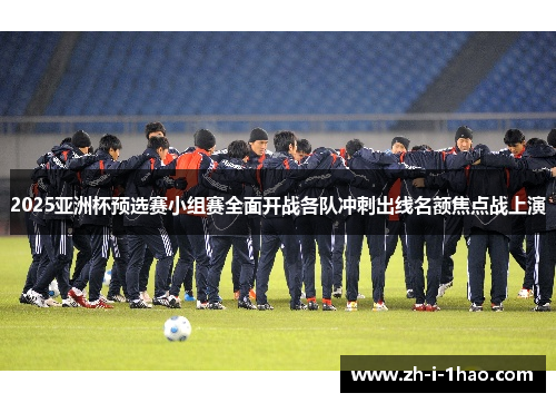 2025亚洲杯预选赛小组赛全面开战各队冲刺出线名额焦点战上演