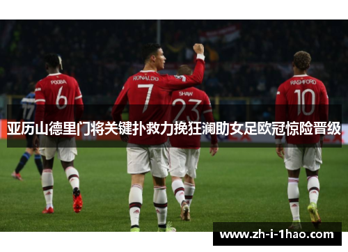 亚历山德里门将关键扑救力挽狂澜助女足欧冠惊险晋级