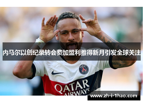 内马尔以创纪录转会费加盟利雅得新月引发全球关注