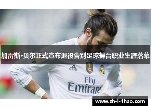 加雷斯·贝尔正式宣布退役告别足球舞台职业生涯落幕