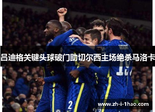 吕迪格关键头球破门助切尔西主场绝杀马洛卡