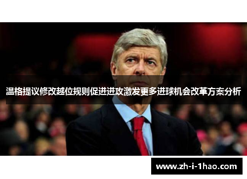 温格提议修改越位规则促进进攻激发更多进球机会改革方案分析