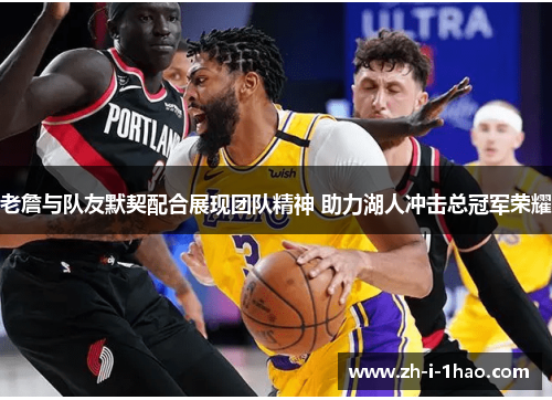 老詹与队友默契配合展现团队精神 助力湖人冲击总冠军荣耀 老詹与队友默契配合展现团队精神 助力湖人冲击总冠军荣耀
