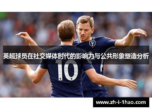 英超球员在社交媒体时代的影响力与公共形象塑造分析 英超球员在社交媒体时代的影响力与公共形象塑造分析