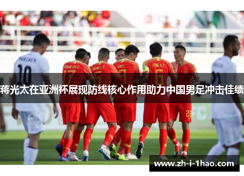 蒋光太在亚洲杯展现防线核心作用助力中国男足冲击佳绩 蒋光太在亚洲杯展现防线核心作用助力中国男足冲击佳绩