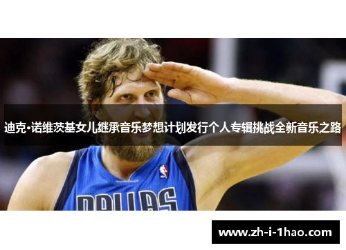 迪克·诺维茨基女儿继承音乐梦想计划发行个人专辑挑战全新音乐之路 迪克·诺维茨基女儿继承音乐梦想计划发行个人专辑挑战全新音乐之路