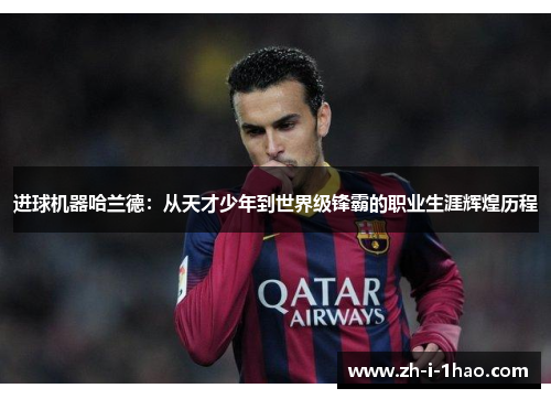 进球机器哈兰德:从天才少年到世界级锋霸的职业生涯辉煌历程 进球机器哈兰德:从天才少年到世界级锋霸的职业生涯辉煌历程