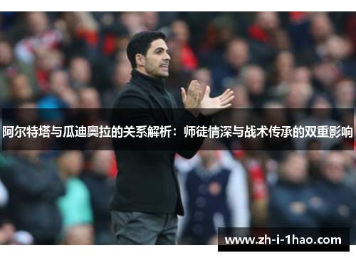 阿尔特塔与瓜迪奥拉的关系解析:师徒情深与战术传承的双重影响 阿尔特塔与瓜迪奥拉的关系解析:师徒情深与战术传承的双重影响