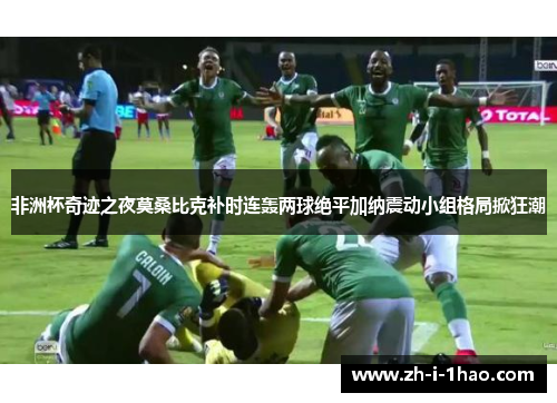 非洲杯奇迹之夜莫桑比克补时连轰两球绝平加纳震动小组格局掀狂潮 非洲杯奇迹之夜莫桑比克补时连轰两球绝平加纳震动小组格局掀狂潮