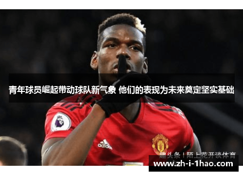 青年球员崛起带动球队新气象 他们的表现为未来奠定坚实基础 青年球员崛起带动球队新气象 他们的表现为未来奠定坚实基础